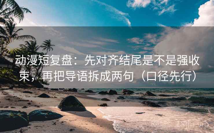 动漫短复盘：先对齐结尾是不是强收束，再把导语拆成两句（口径先行）  第2张