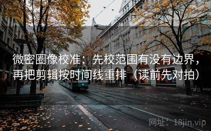 微密圈像校准：先校范围有没有边界，再把剪辑按时间线重排（读前先对拍）  第2张