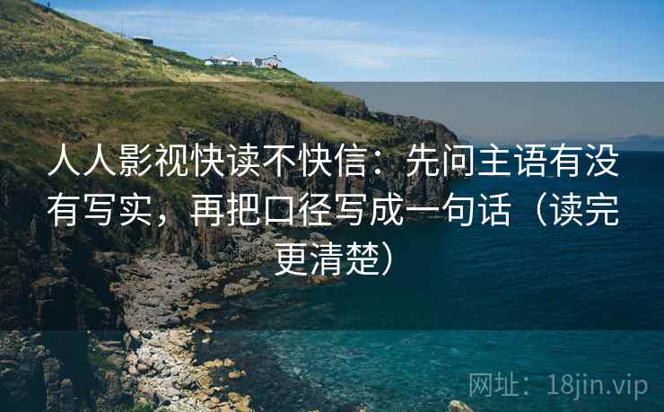 人人影视快读不快信：先问主语有没有写实，再把口径写成一句话（读完更清楚）