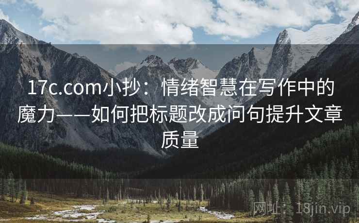 17c.com小抄：情绪智慧在写作中的魔力——如何把标题改成问句提升文章质量