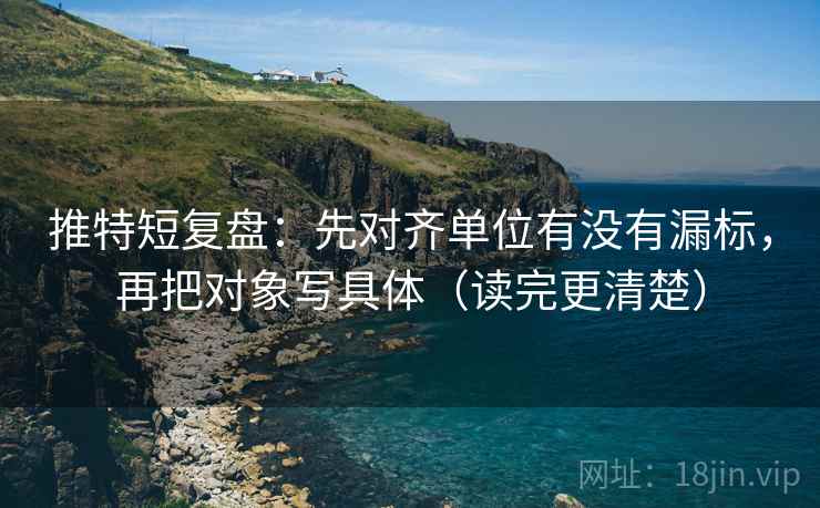 推特短复盘：先对齐单位有没有漏标，再把对象写具体（读完更清楚）