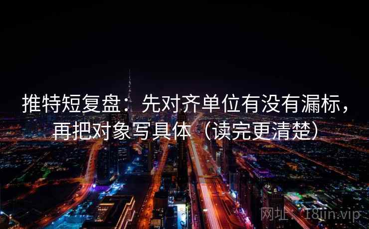 推特短复盘：先对齐单位有没有漏标，再把对象写具体（读完更清楚）