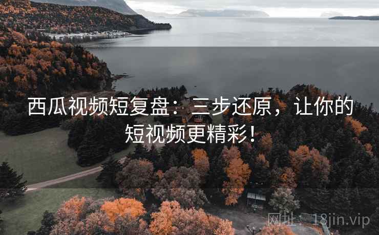 西瓜视频短复盘：三步还原，让你的短视频更精彩！