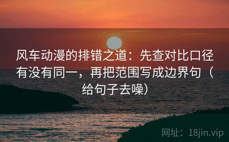 风车动漫的排错之道：先查对比口径有没有同一，再把范围写成边界句（给句子去噪）