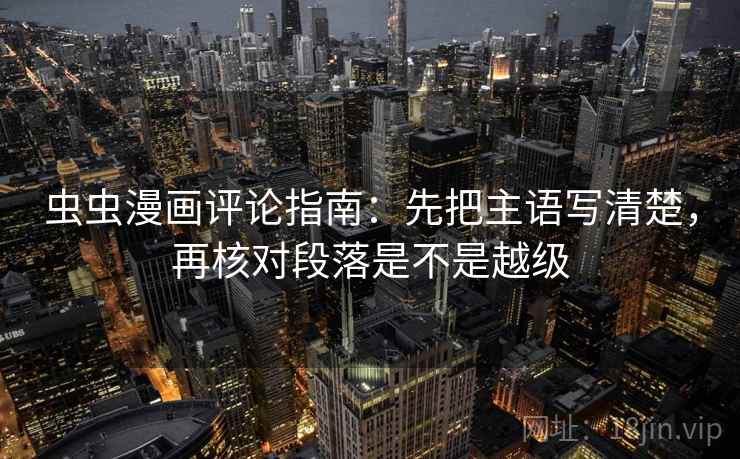 虫虫漫画评论指南：先把主语写清楚，再核对段落是不是越级