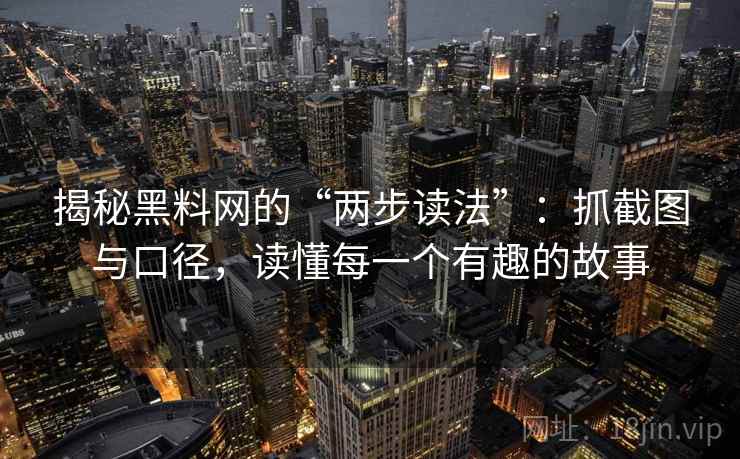 揭秘黑料网的“两步读法”：抓截图与口径，读懂每一个有趣的故事