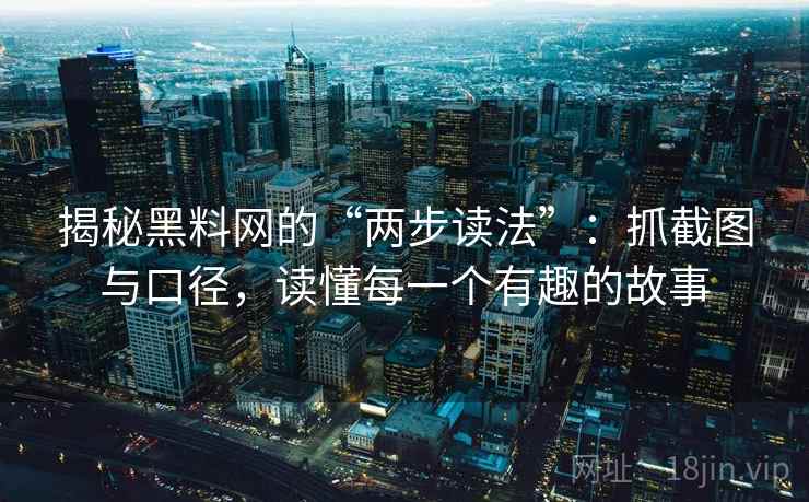 揭秘黑料网的“两步读法”：抓截图与口径，读懂每一个有趣的故事