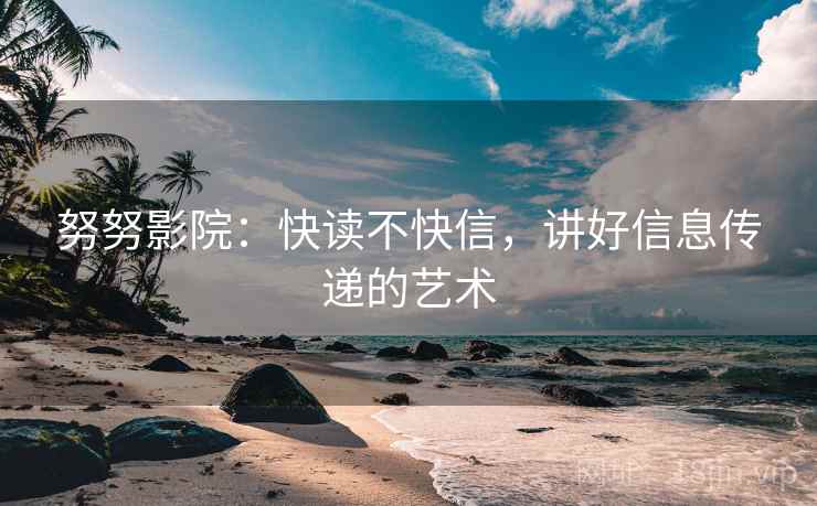 努努影院：快读不快信，讲好信息传递的艺术