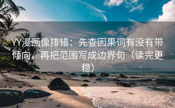 YY漫画像排错：先查因果词有没有带倾向，再把范围写成边界句（读完更稳）
