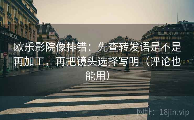 欧乐影院像排错：先查转发语是不是再加工，再把镜头选择写明（评论也能用）