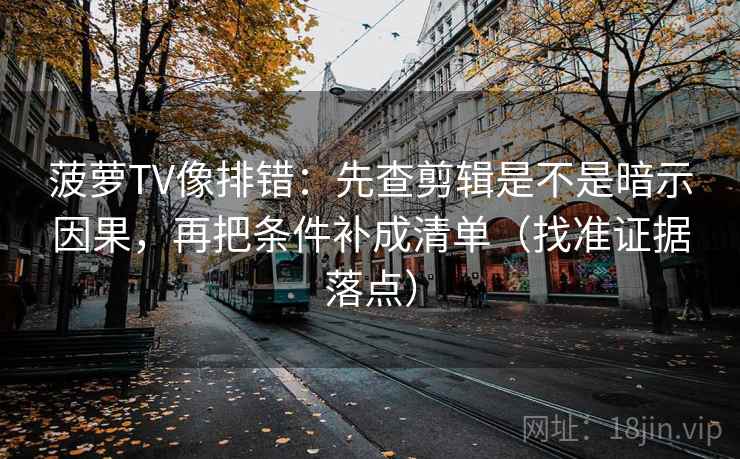 菠萝TV像排错：先查剪辑是不是暗示因果，再把条件补成清单（找准证据落点）