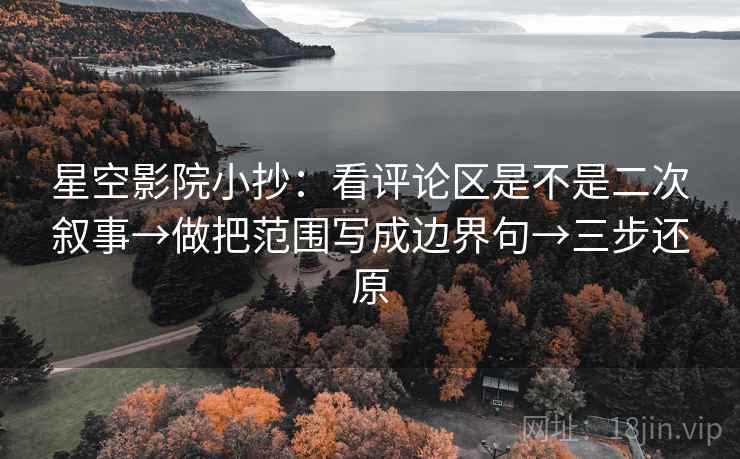星空影院小抄：看评论区是不是二次叙事→做把范围写成边界句→三步还原