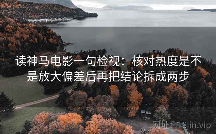 读神马电影一句检视：核对热度是不是放大偏差后再把结论拆成两步