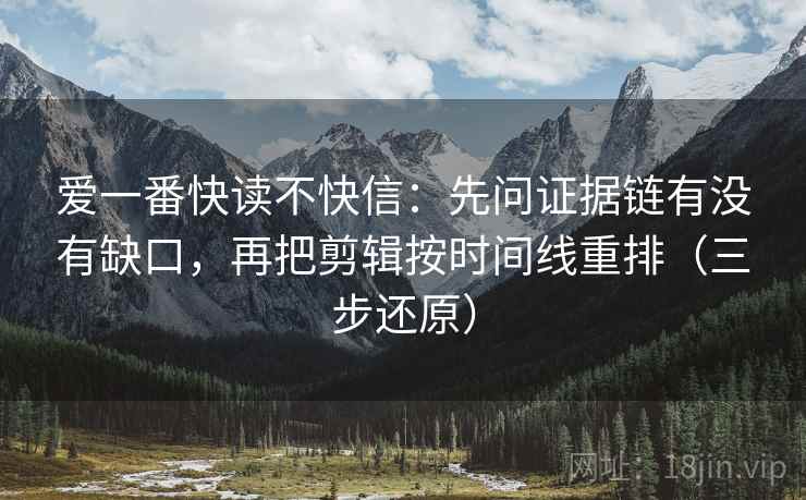 爱一番快读不快信：先问证据链有没有缺口，再把剪辑按时间线重排（三步还原）  第2张