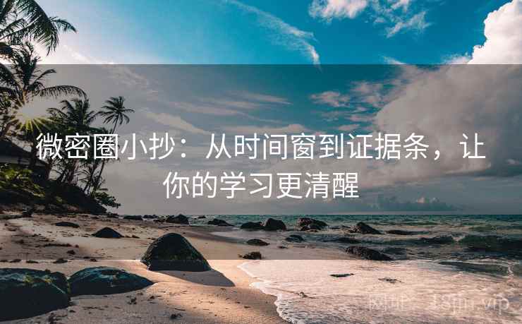 微密圈小抄:从时间窗到证据条,让你的学习更清醒