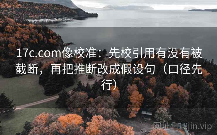 17c.com像校准:先校引用有没有被截断,再把推断改成假设句(口径先行)