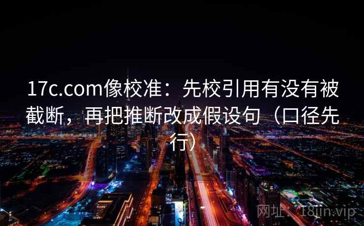 17c.com像校准:先校引用有没有被截断,再把推断改成假设句(口径先行)