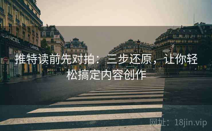 推特读前先对拍:三步还原,让你轻松搞定内容创作