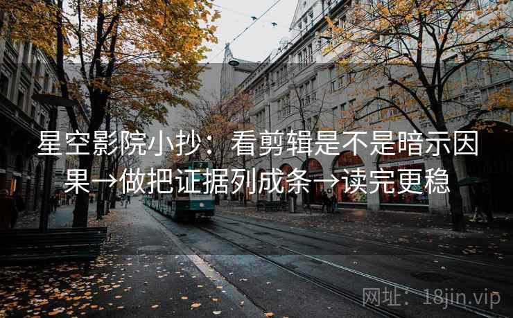 星空影院小抄:看剪辑是不是暗示因果→做把证据列成条→读完更稳