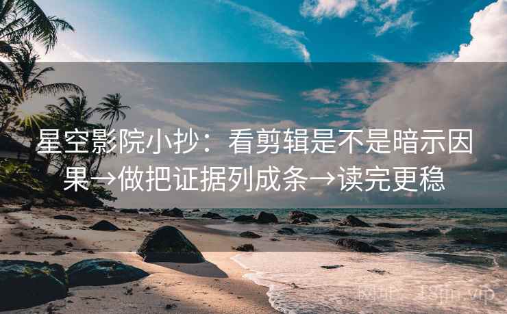 星空影院小抄:看剪辑是不是暗示因果→做把证据列成条→读完更稳