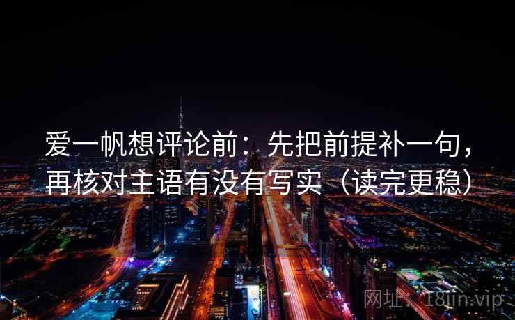 爱一帆想评论前:先把前提补一句,再核对主语有没有写实(读完更稳)