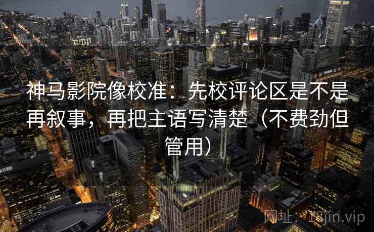 神马影院像校准:先校评论区是不是再叙事,再把主语写清楚(不费劲但管用)