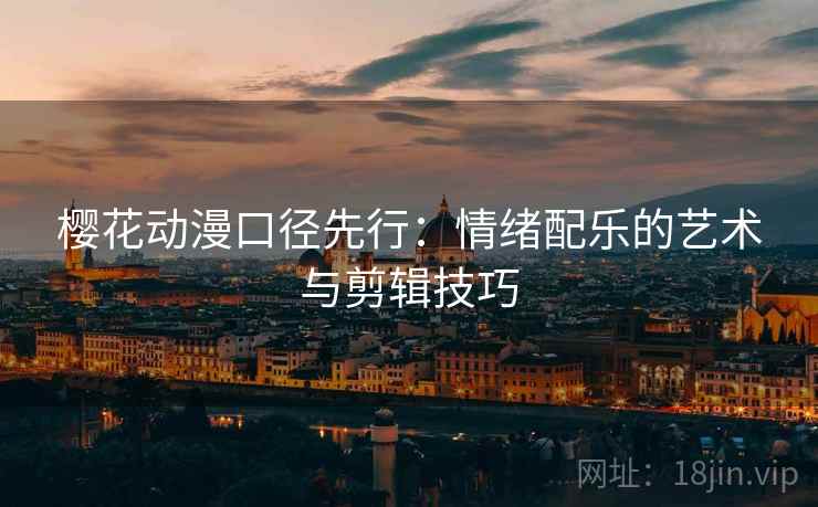 樱花动漫口径先行:情绪配乐的艺术与剪辑技巧