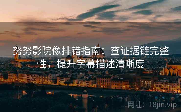 努努影院像排错指南:查证据链完整性,提升字幕描述清晰度
