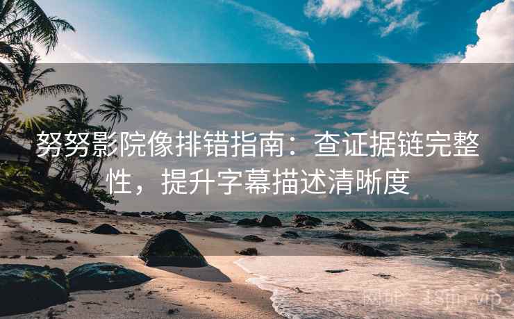 努努影院像排错指南:查证据链完整性,提升字幕描述清晰度