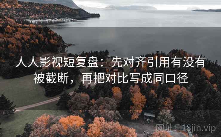 人人影视短复盘:先对齐引用有没有被截断,再把对比写成同口径