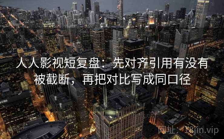 人人影视短复盘:先对齐引用有没有被截断,再把对比写成同口径