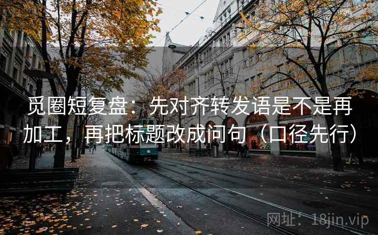 觅圈短复盘:先对齐转发语是不是再加工,再把标题改成问句(口径先行)