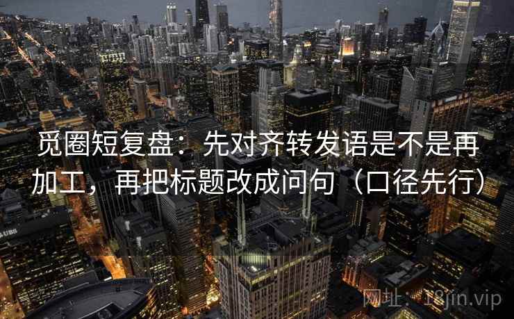 觅圈短复盘:先对齐转发语是不是再加工,再把标题改成问句(口径先行)