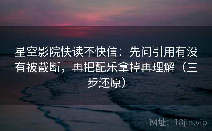 星空影院快读不快信:先问引用有没有被截断,再把配乐拿掉再理解(三步还原)