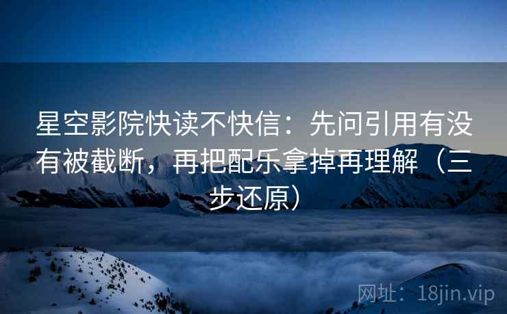 星空影院快读不快信:先问引用有没有被截断,再把配乐拿掉再理解(三步还原)