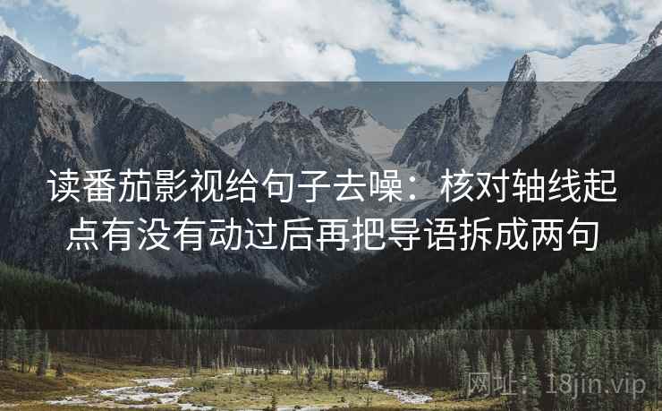 读番茄影视给句子去噪:核对轴线起点有没有动过后再把导语拆成两句