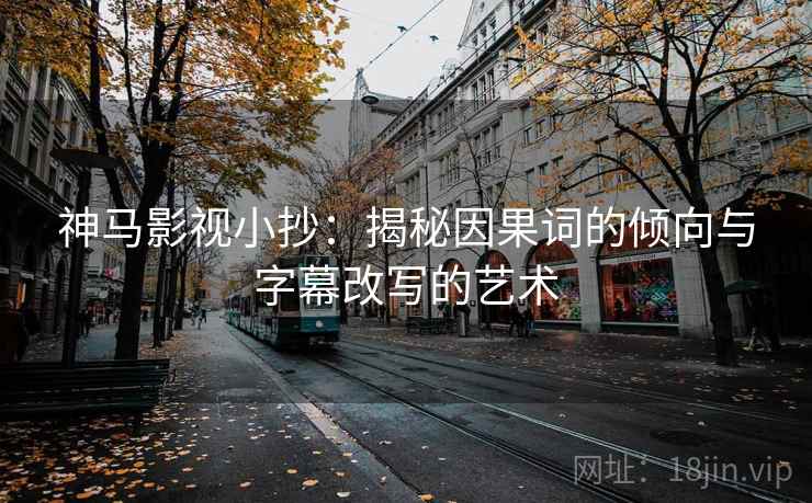 神马影视小抄:揭秘因果词的倾向与字幕改写的艺术