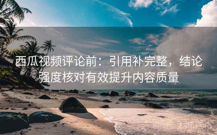 西瓜视频评论前:引用补完整,结论强度核对有效提升内容质量