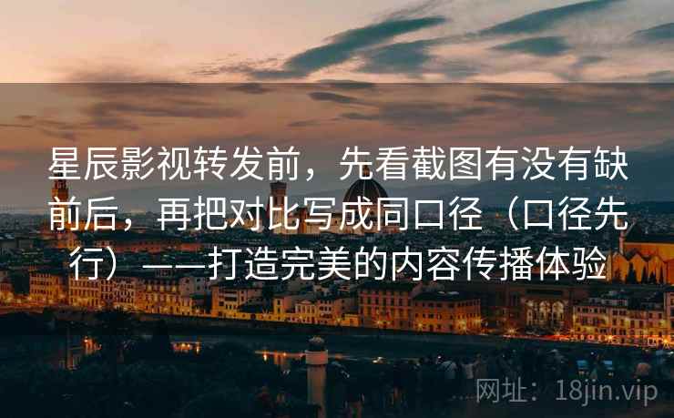 星辰影视转发前,先看截图有没有缺前后,再把对比写成同口径(口径先行)——打造完美的内容传播体验
