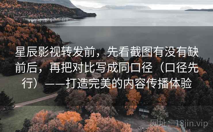 星辰影视转发前,先看截图有没有缺前后,再把对比写成同口径(口径先行)——打造完美的内容传播体验