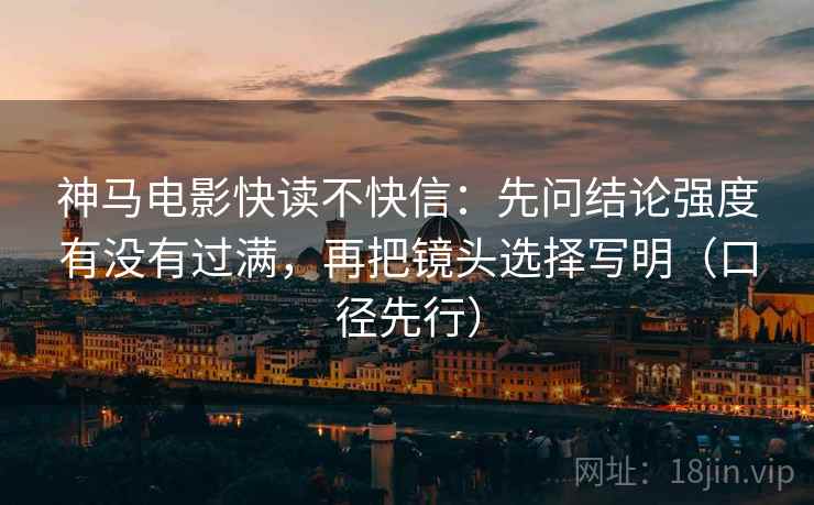 神马电影快读不快信:先问结论强度有没有过满,再把镜头选择写明(口径先行)