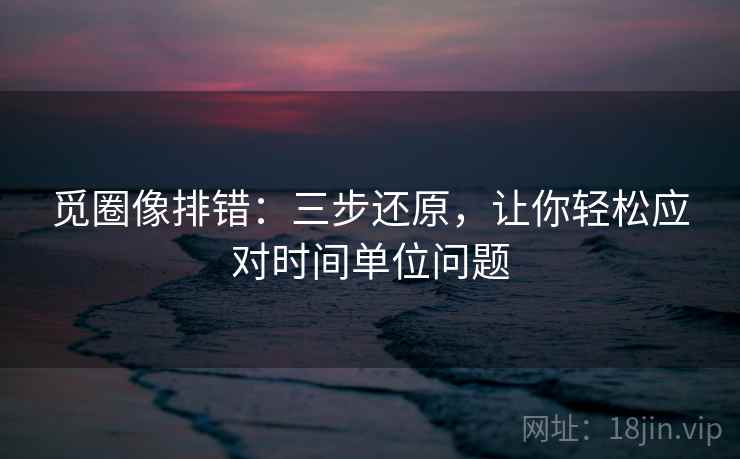 觅圈像排错:三步还原,让你轻松应对时间单位问题