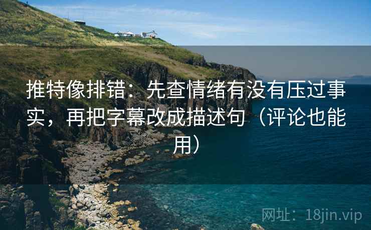推特像排错:先查情绪有没有压过事实,再把字幕改成描述句(评论也能用)