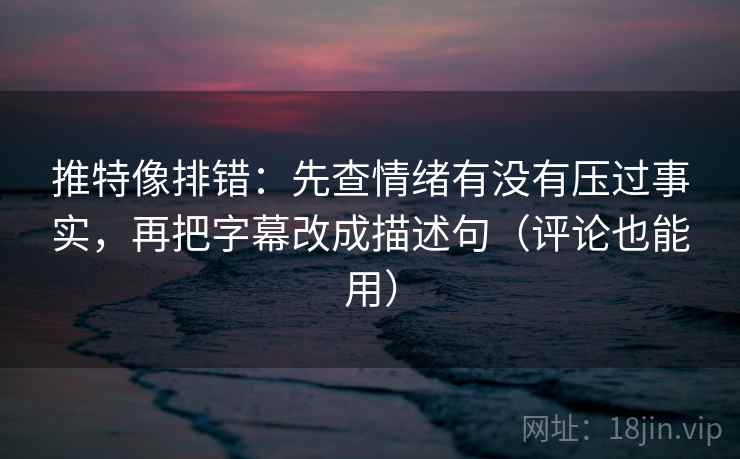 推特像排错:先查情绪有没有压过事实,再把字幕改成描述句(评论也能用)