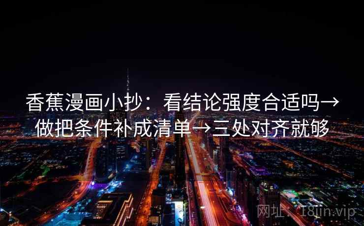 香蕉漫画小抄:看结论强度合适吗→做把条件补成清单→三处对齐就够 第2张 香蕉漫画小抄:看结论强度合适吗→做把条件补成清单→三处对齐就够 第2张