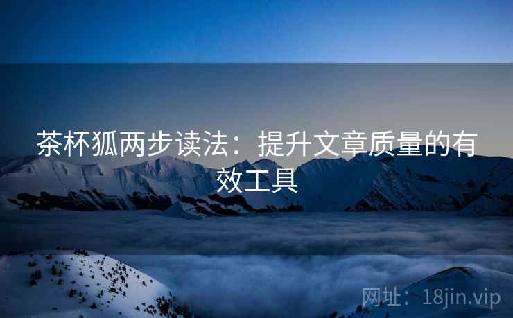 茶杯狐两步读法:提升文章质量的有效工具 第2张 茶杯狐两步读法:提升文章质量的有效工具 第2张