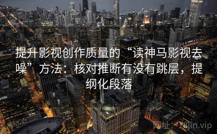 提升影视创作质量的“读神马影视去噪”方法:核对推断有没有跳层,提纲化段落
