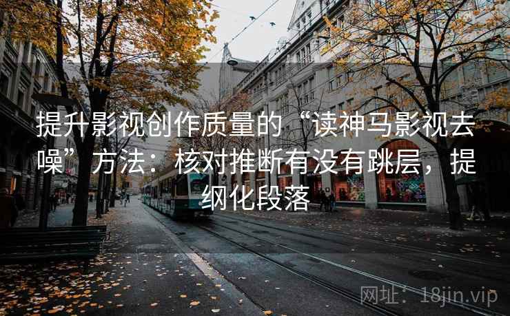 提升影视创作质量的“读神马影视去噪”方法:核对推断有没有跳层,提纲化段落