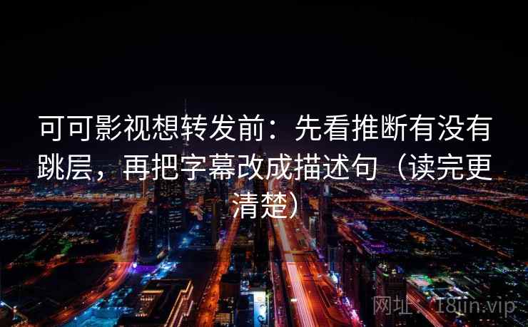 可可影视想转发前:先看推断有没有跳层,再把字幕改成描述句(读完更清楚)