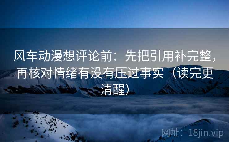 风车动漫想评论前:先把引用补完整,再核对情绪有没有压过事实(读完更清醒)